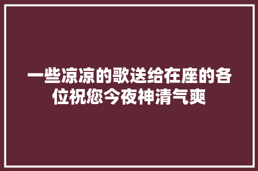 一些凉凉的歌送给在座的各位祝您今夜神清气爽