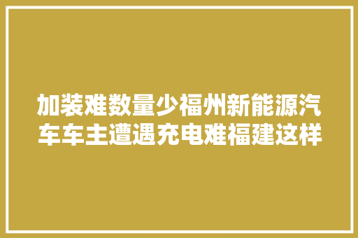 加装难数量少福州新能源汽车车主遭遇充电难福建这样做→