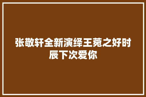 张敬轩全新演绎王菀之好时辰下次爱你