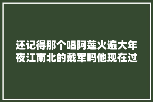 还记得那个唱阿莲火遍大年夜江南北的戴军吗他现在过得怎么样