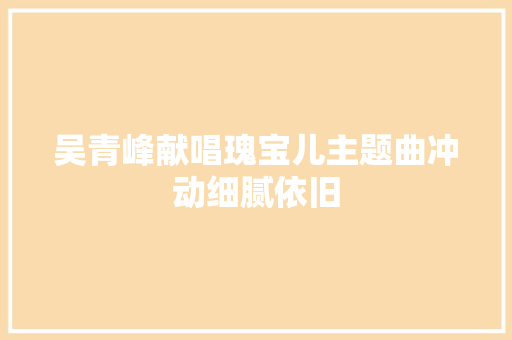 吴青峰献唱瑰宝儿主题曲冲动细腻依旧