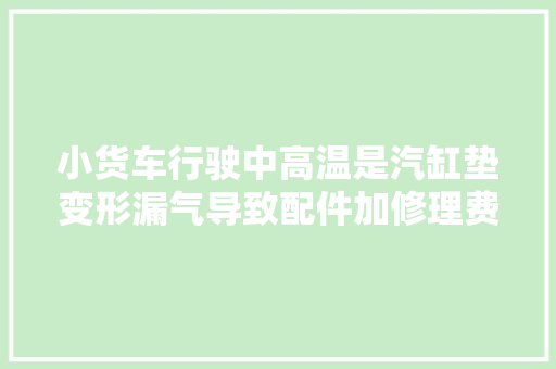 小货车行驶中高温是汽缸垫变形漏气导致配件加修理费1000元。