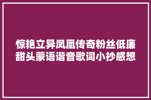惊艳立异凤凰传奇粉丝低廉甜头蒙语谐音歌词小抄感想沾染音乐之美