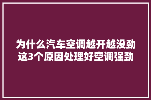 为什么汽车空调越开越没劲这3个原因处理好空调强劲如新