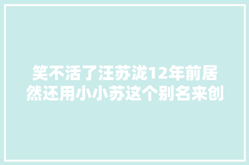 笑不活了汪苏泷12年前居然还用小小苏这个别名来创作