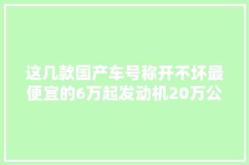 这几款国产车号称开不坏最便宜的6万起发动机20万公里不用修