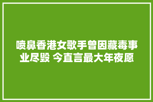 喷鼻香港女歌手曾因藏毒事业尽毁 今直言最大年夜愿望是鼠年开个唱
