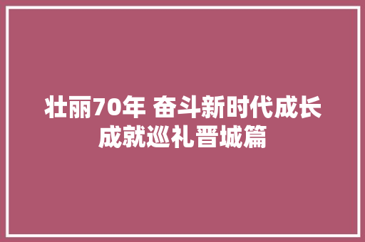 壮丽70年 奋斗新时代成长成就巡礼晋城篇
