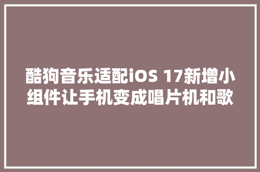酷狗音乐适配iOS 17新增小组件让手机变成唱片机和歌词提示器