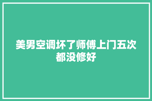美男空调坏了师傅上门五次都没修好