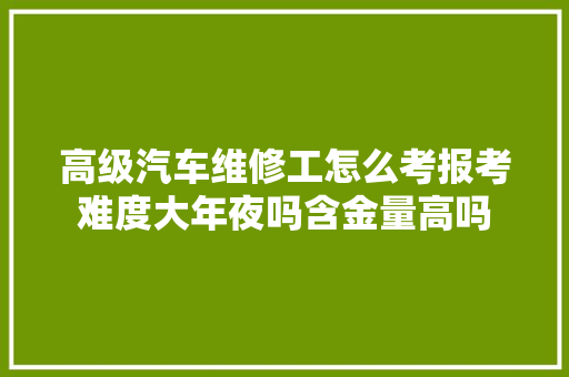 高级汽车维修工怎么考报考难度大年夜吗含金量高吗