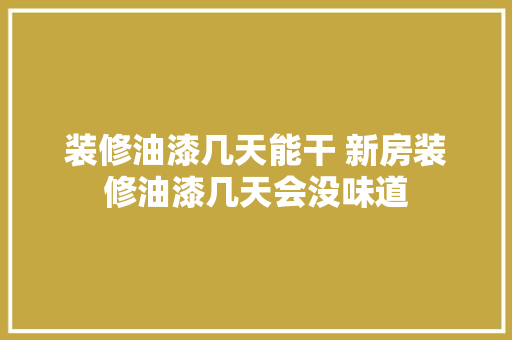 装修油漆几天能干 新房装修油漆几天会没味道