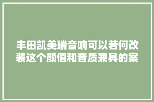 丰田凯美瑞音响可以若何改装这个颜值和音质兼具的案例值得参考