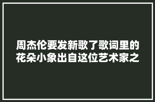 周杰伦要发新歌了歌词里的花朵小象出自这位艺术家之手→