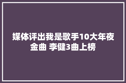 媒体评出我是歌手10大年夜金曲 李健3曲上榜