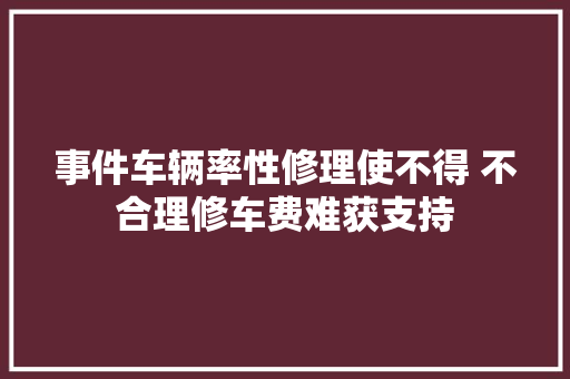 事件车辆率性修理使不得 不合理修车费难获支持