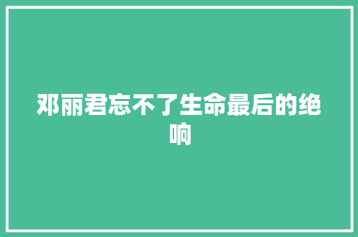 邓丽君忘不了生命最后的绝响