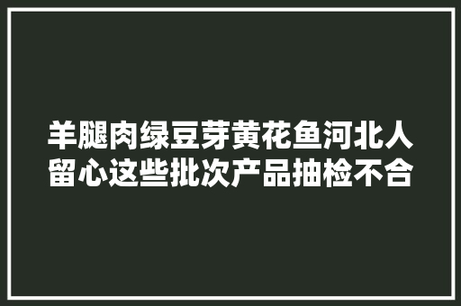 羊腿肉绿豆芽黄花鱼河北人留心这些批次产品抽检不合格