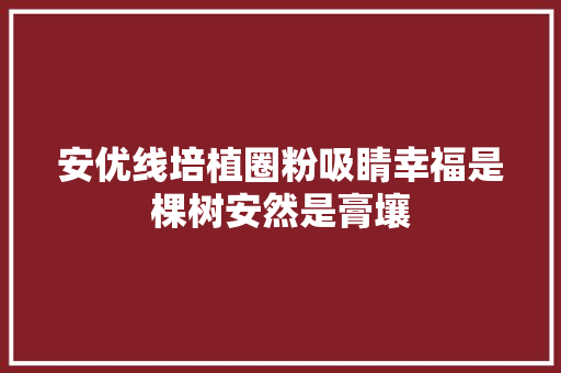 安优线培植圈粉吸睛幸福是棵树安然是膏壤