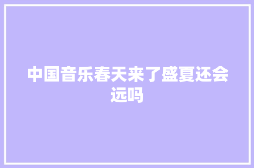 中国音乐春天来了盛夏还会远吗
