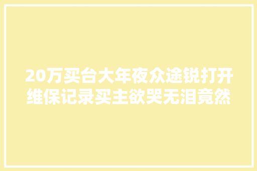 20万买台大年夜众途锐打开维保记录买主欲哭无泪竟然一年跑6万KM