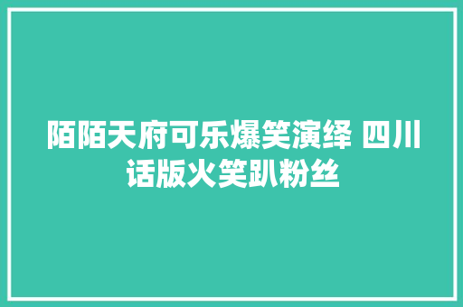 陌陌天府可乐爆笑演绎 四川话版火笑趴粉丝 休闲娱乐