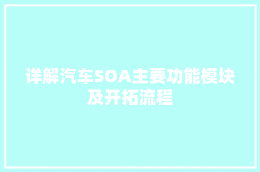 详解汽车SOA主要功能模块及开拓流程