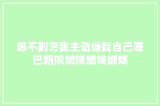 想不到吧我主动绿我自己哑巴新娘燃烧燃烧燃烧