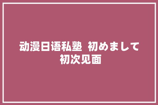动漫日语私塾  初めまして 初次见面