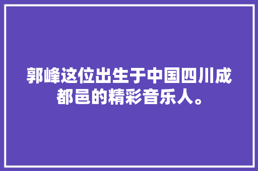 郭峰这位出生于中国四川成都邑的精彩音乐人。