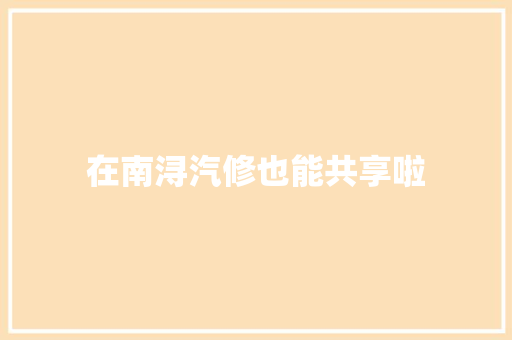 在南浔汽修也能共享啦