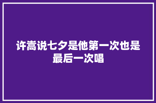 许嵩说七夕是他第一次也是最后一次唱