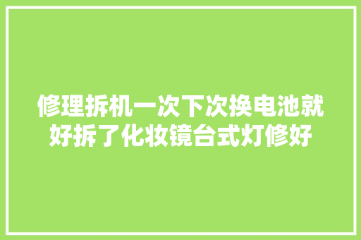 修理拆机一次下次换电池就好拆了化妆镜台式灯修好