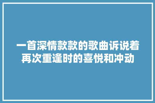 一首深情款款的歌曲诉说着再次重逢时的喜悦和冲动