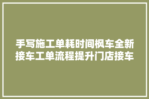 手写施工单耗时间枫车全新接车工单流程提升门店接车效率