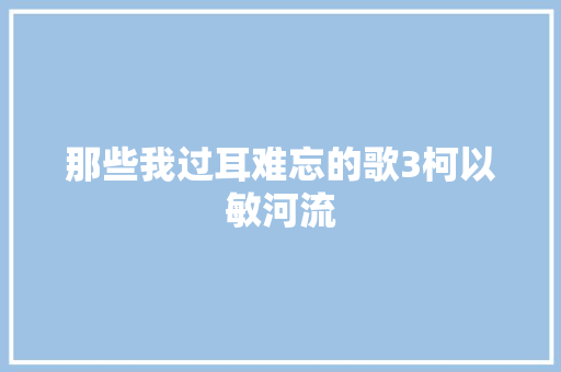 那些我过耳难忘的歌3柯以敏河流