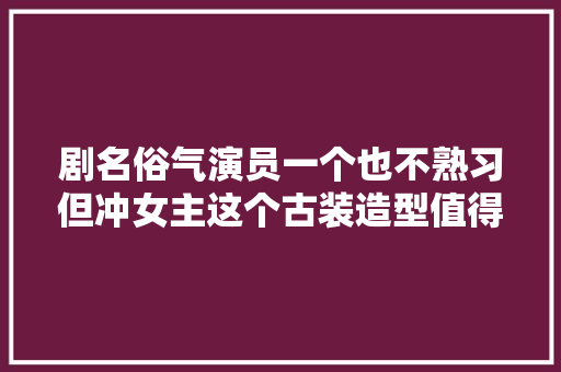 剧名俗气演员一个也不熟习但冲女主这个古装造型值得一追