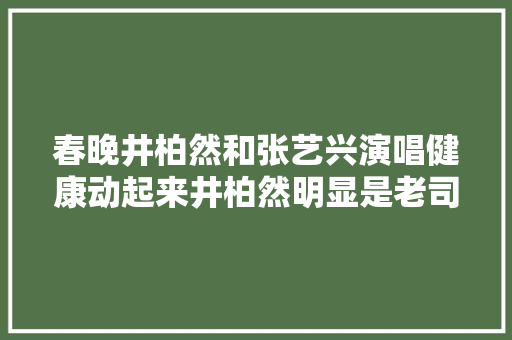 春晚井柏然和张艺兴演唱健康动起来井柏然明显是老司机