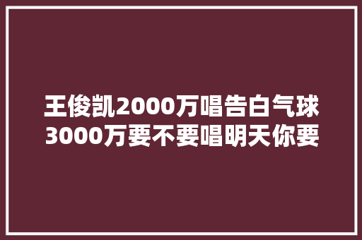 王俊凯2000万唱告白气球3000万要不要唱明天你要嫁给我