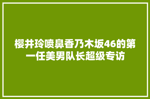 樱井玲喷鼻香乃木坂46的第一任美男队长超级专访