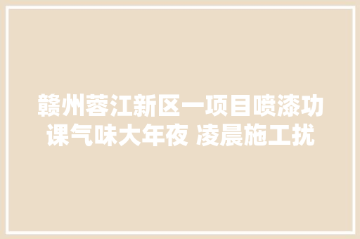 赣州蓉江新区一项目喷漆功课气味大年夜 凌晨施工扰平易近