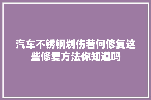 汽车不锈钢划伤若何修复这些修复方法你知道吗