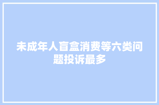 未成年人盲盒消费等六类问题投诉最多