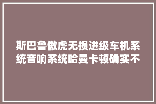 斯巴鲁傲虎无损进级车机系统音响系统哈曼卡顿确实不