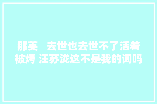 那英   去世也去世不了活着被烤 汪苏泷这不是我的词吗