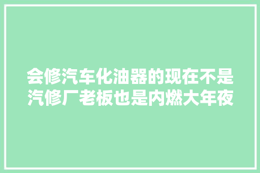 会修汽车化油器的现在不是汽修厂老板也是内燃大年夜师傅了。