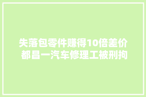 失落包零件赚得10倍差价 都昌一汽车修理工被刑拘