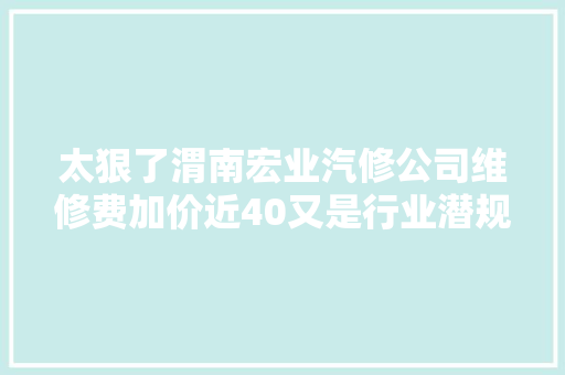太狠了渭南宏业汽修公司维修费加价近40又是行业潜规则
