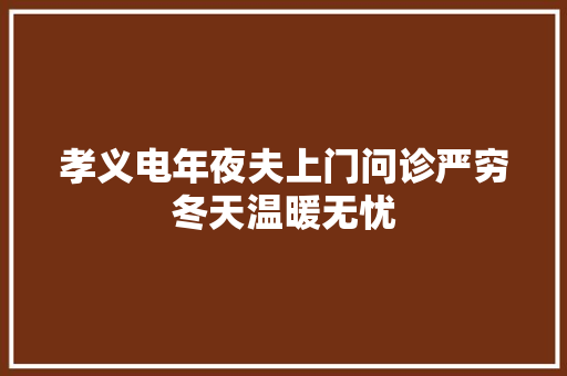 孝义电年夜夫上门问诊严穷冬天温暖无忧