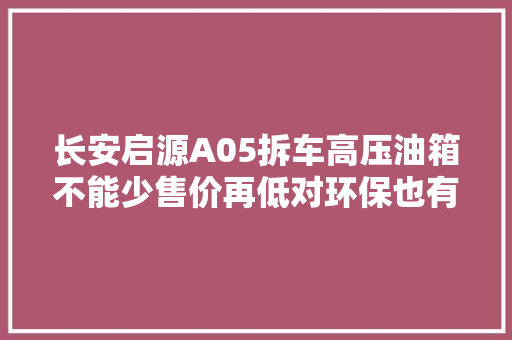 长安启源A05拆车高压油箱不能少售价再低对环保也有底线